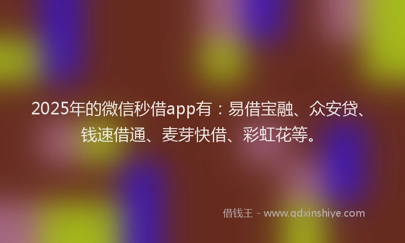 2025年的微信秒借app有：易借宝融、众安贷、钱速借通、麦芽快借、彩虹花等。