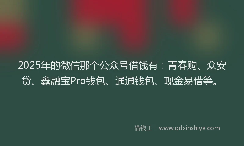 2025年的微信那个公众号借钱有：青春购、众安贷、鑫融宝Pro钱包、通通钱包、现金易借等。