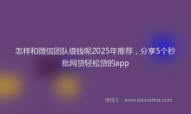 怎样和微信团队借钱呢2025年推荐，分享5个秒批网贷轻松贷的app