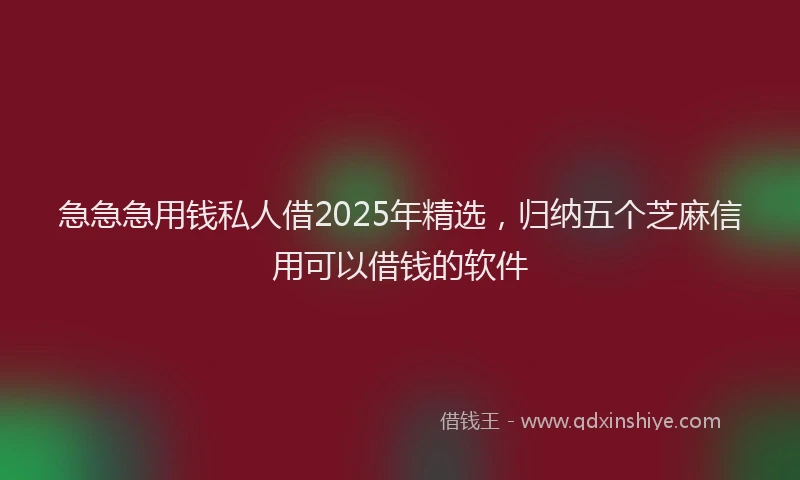 急急急用钱私人借2025年精选，归纳五个芝麻信用可以借钱的软件