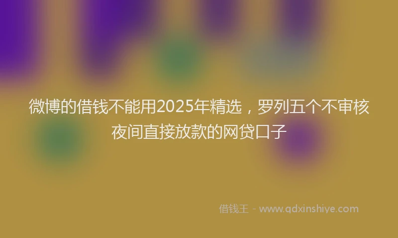 微博的借钱不能用2025年精选，罗列五个不审核夜间直接放款的网贷口子