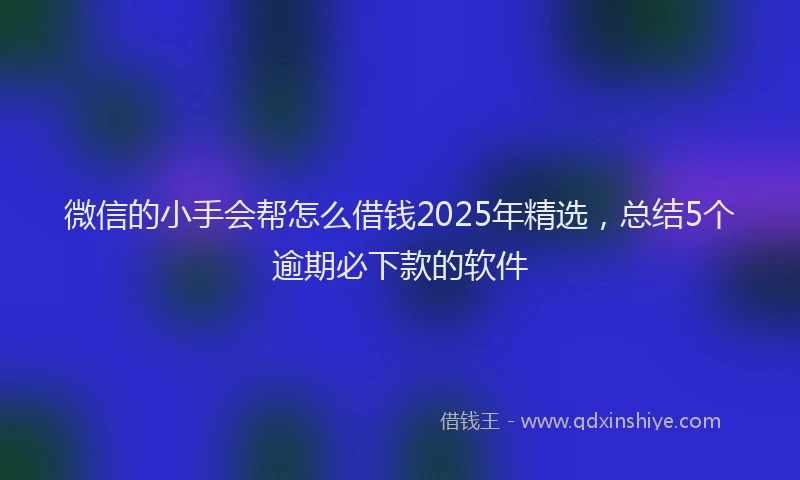 微信的小手会帮怎么借钱2025年精选，总结5个逾期必下款的软件