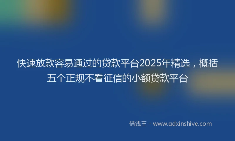 快速放款容易通过的贷款平台2025年精选，概括五个正规不看征信的小额贷款平台