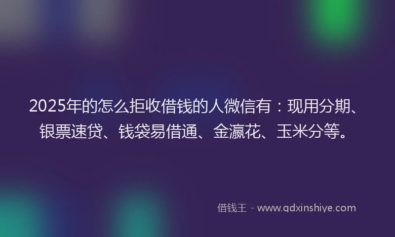 2025年的怎么拒收借钱的人微信有：现用分期、银票速贷、钱袋易借通、金瀛花、玉米分等。