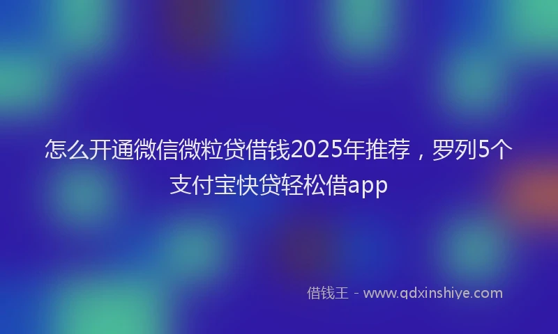 怎么开通微信微粒贷借钱2025年推荐，罗列5个支付宝快贷轻松借app