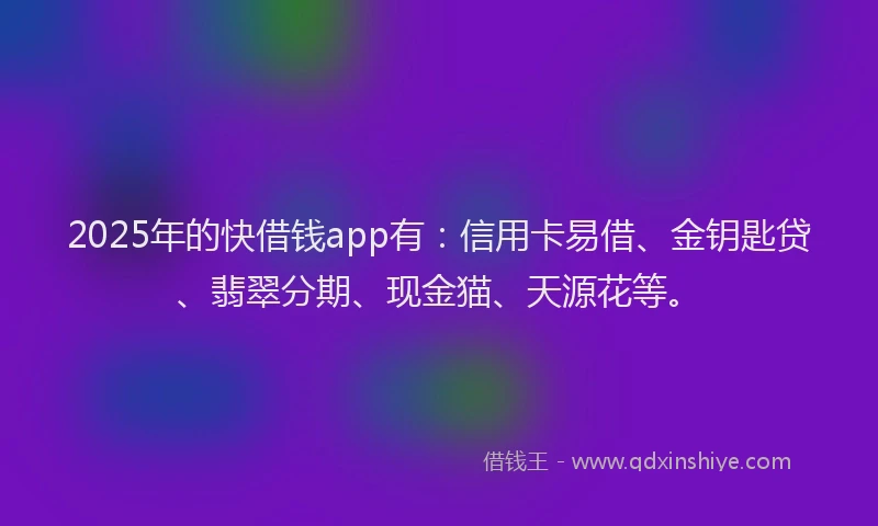 2025年的快借钱app有：信用卡易借、金钥匙贷、翡翠分期、现金猫、天源花等。