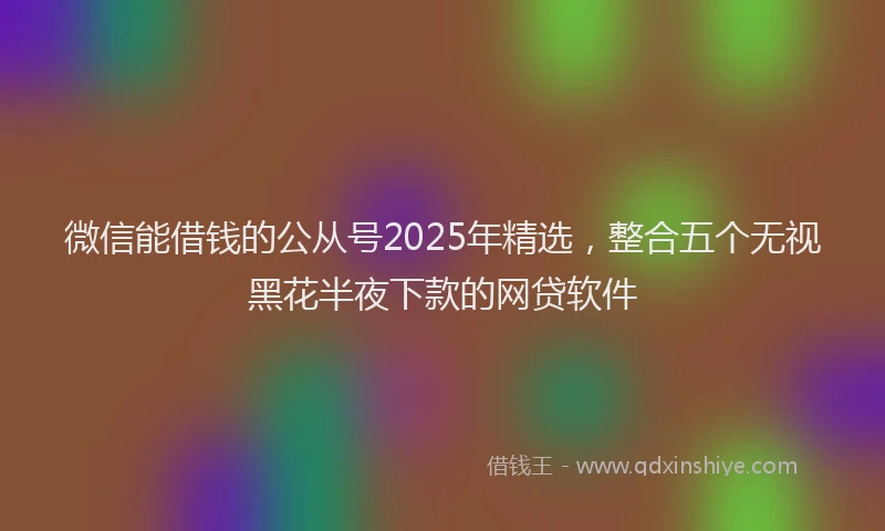 微信能借钱的公从号2025年精选，整合五个无视黑花半夜下款的网贷软件