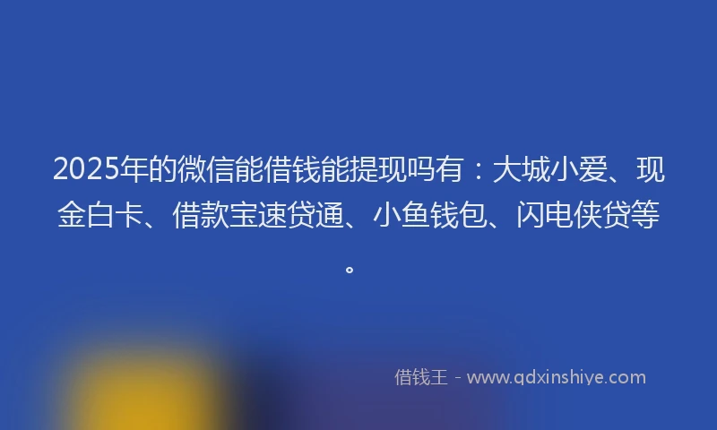 2025年的微信能借钱能提现吗有：大城小爱、现金白卡、借款宝速贷通、小鱼钱包、闪电侠贷等。