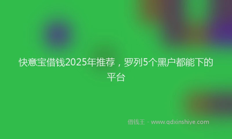 快意宝借钱2025年推荐，罗列5个黑户都能下的平台