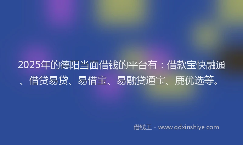 2025年的德阳当面借钱的平台有：借款宝快融通、借贷易贷、易借宝、易融贷通宝、鹿优选等。