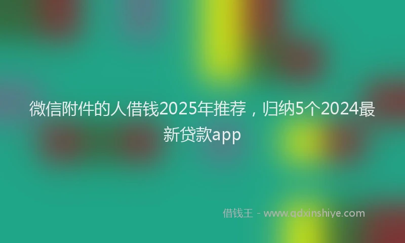 微信附件的人借钱2025年推荐，归纳5个2024最新贷款app