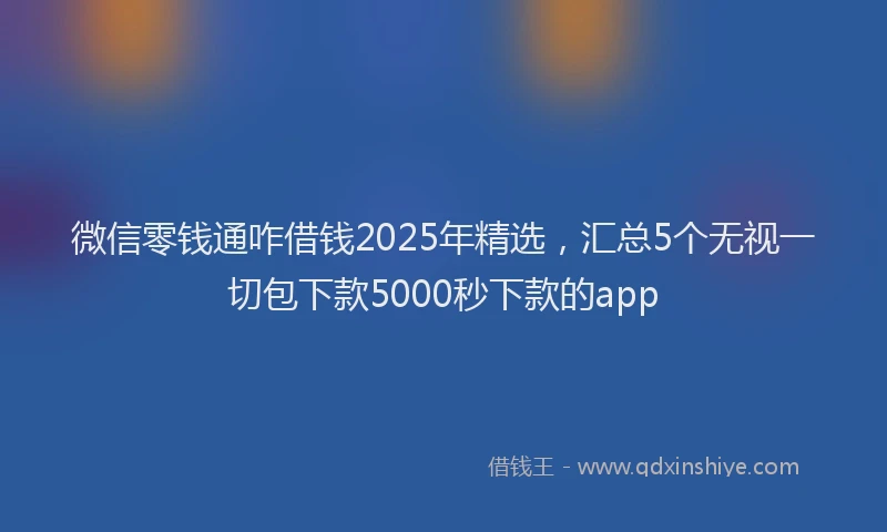 微信零钱通咋借钱2025年精选，汇总5个无视一切包下款5000秒下款的app