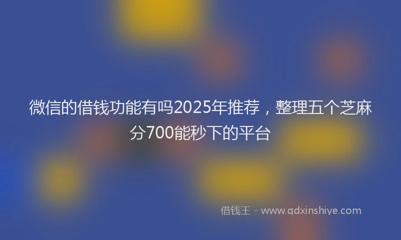 微信的借钱功能有吗2025年推荐，整理五个芝麻分700能秒下的平台