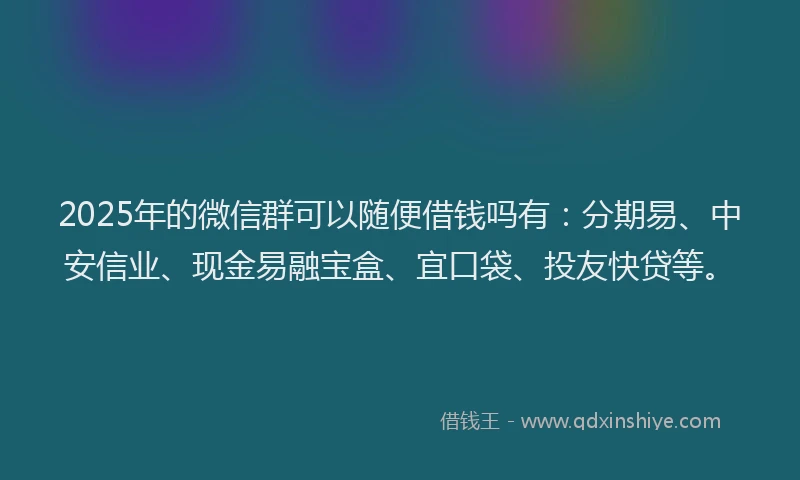 2025年的微信群可以随便借钱吗有：分期易、中安信业、现金易融宝盒、宜口袋、投友快贷等。
