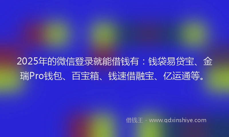 2025年的微信登录就能借钱有：钱袋易贷宝、金瑞Pro钱包、百宝箱、钱速借融宝、亿运通等。