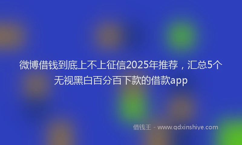 微博借钱到底上不上征信2025年推荐，汇总5个无视黑白百分百下款的借款app