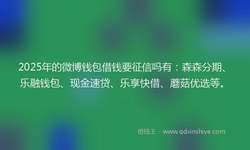 2025年的微博钱包借钱要征信吗有：森森分期、乐融钱包、现金速贷、乐享快借、蘑菇优选等。