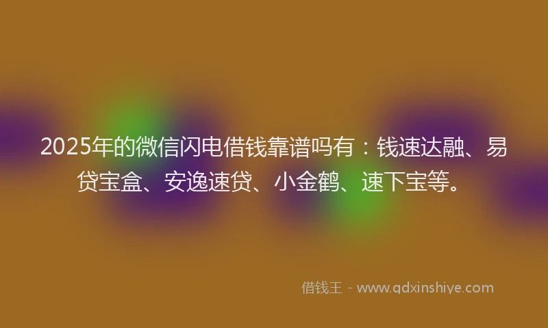 2025年的微信闪电借钱靠谱吗有：钱速达融、易贷宝盒、安逸速贷、小金鹤、速下宝等。