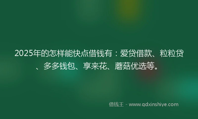 2025年的怎样能快点借钱有：爱贷借款、粒粒贷、多多钱包、享来花、蘑菇优选等。
