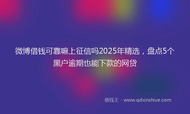 微博借钱可靠嘛上征信吗2025年精选，盘点5个黑户逾期也能下款的网贷