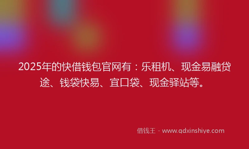 2025年的快借钱包官网有：乐租机、现金易融贷途、钱袋快易、宜口袋、现金驿站等。