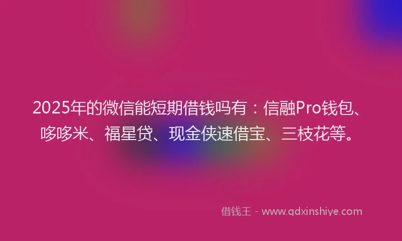 2025年的微信能短期借钱吗有：信融Pro钱包、哆哆米、福星贷、现金侠速借宝、三枝花等。