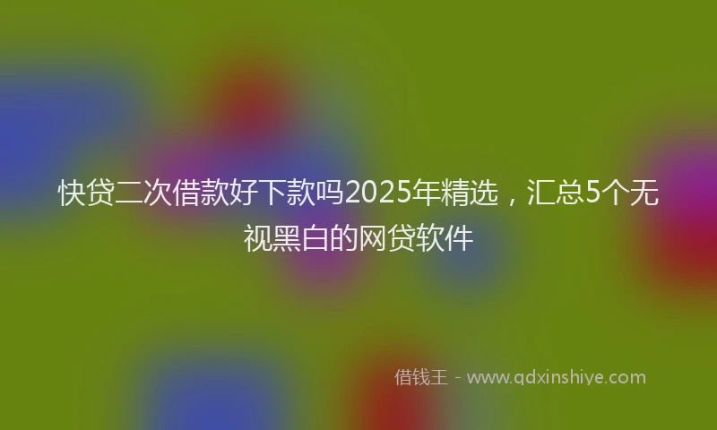 快贷二次借款好下款吗2025年精选，汇总5个无视黑白的网贷软件
