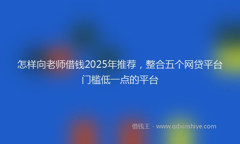 怎样向老师借钱2025年推荐，整合五个网贷平台门槛低一点的平台