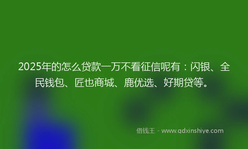 2025年的怎么贷款一万不看征信呢有：闪银、全民钱包、匠也商城、鹿优选、好期贷等。