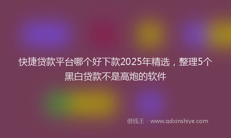 快捷贷款平台哪个好下款2025年精选，整理5个黑白贷款不是高炮的软件