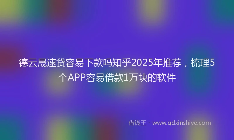 德云晟速贷容易下款吗知乎2025年推荐，梳理5个APP容易借款1万块的软件