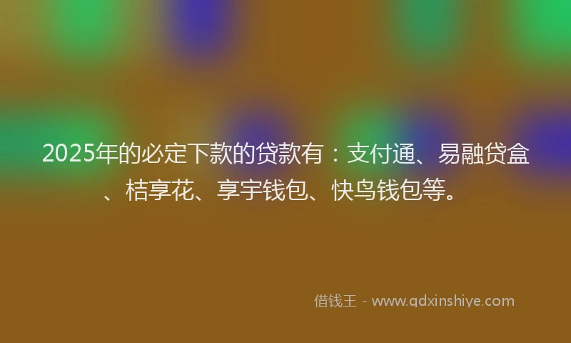2025年的必定下款的贷款有：支付通、易融贷盒、桔享花、享宇钱包、快鸟钱包等。
