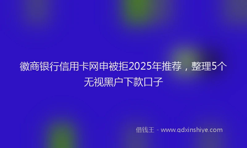 徽商银行信用卡网申被拒2025年推荐，整理5个无视黑户下款口子
