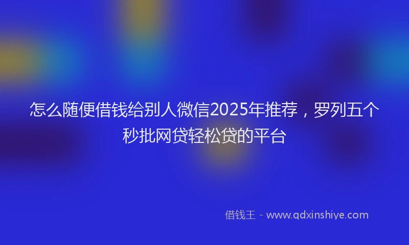 怎么随便借钱给别人微信2025年推荐，罗列五个秒批网贷轻松贷的平台
