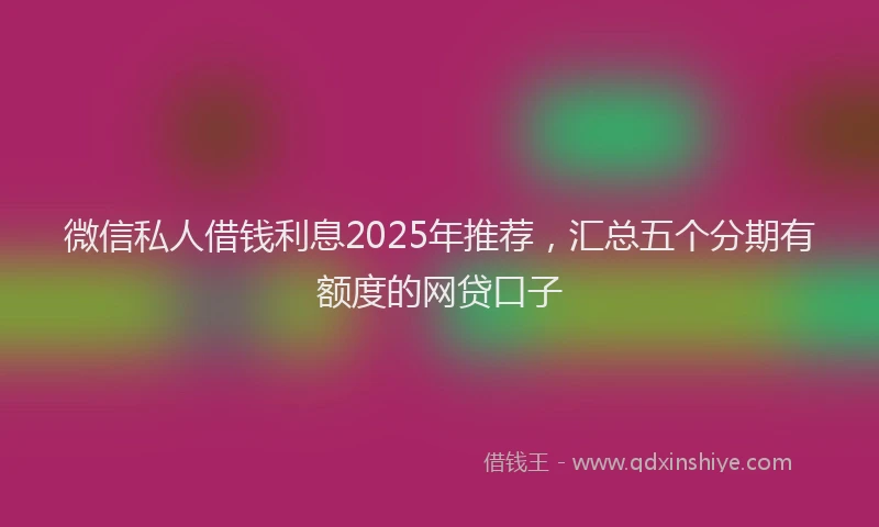 微信私人借钱利息2025年推荐，汇总五个分期有额度的网贷口子