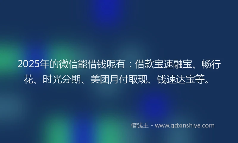 2025年的微信能借钱呢有：借款宝速融宝、畅行花、时光分期、美团月付取现、钱速达宝等。