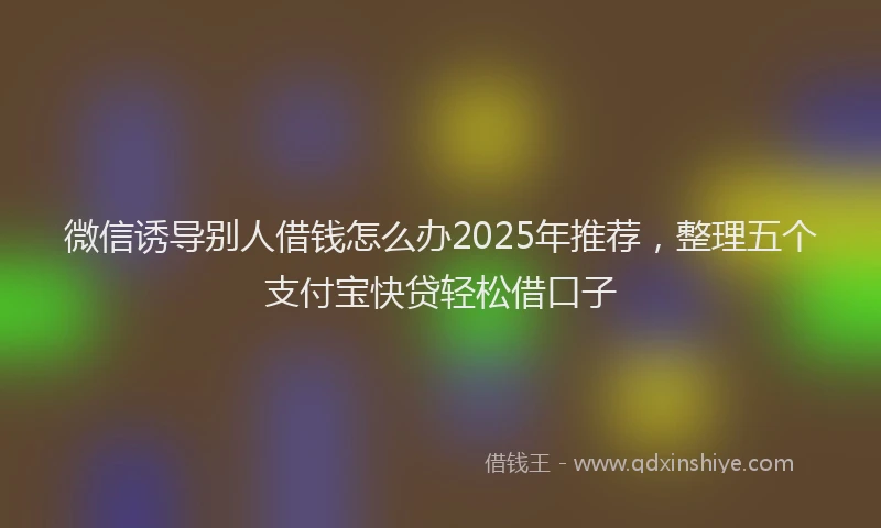微信诱导别人借钱怎么办2025年推荐，整理五个支付宝快贷轻松借口子