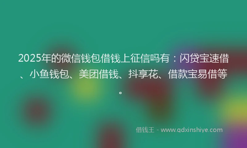 2025年的微信钱包借钱上征信吗有：闪贷宝速借、小鱼钱包、美团借钱、抖享花、借款宝易借等。
