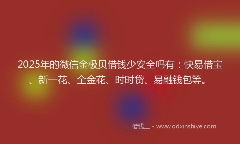 2025年的微信金极贝借钱少安全吗有：快易借宝、新一花、全金花、时时贷、易融钱包等。