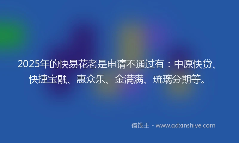 2025年的快易花老是申请不通过有：中原快贷、快捷宝融、惠众乐、金满满、琉璃分期等。