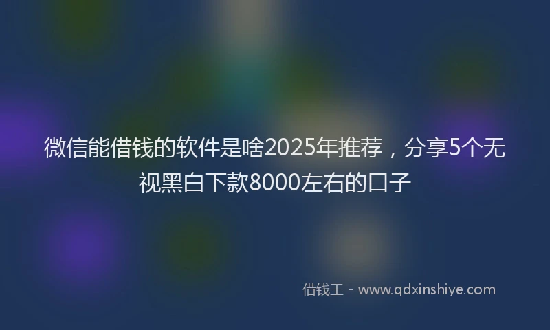 微信能借钱的软件是啥2025年推荐，分享5个无视黑白下款8000左右的口子