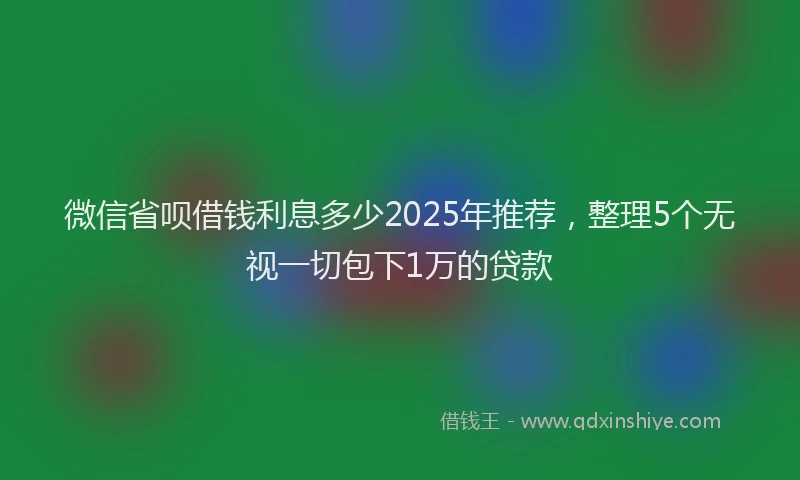 微信省呗借钱利息多少2025年推荐，整理5个无视一切包下1万的贷款