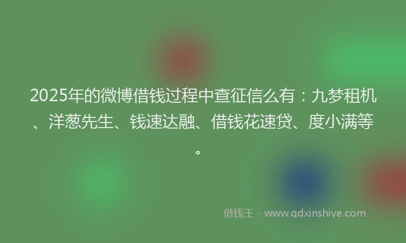 2025年的微博借钱过程中查征信么有：九梦租机、洋葱先生、钱速达融、借钱花速贷、度小满等。