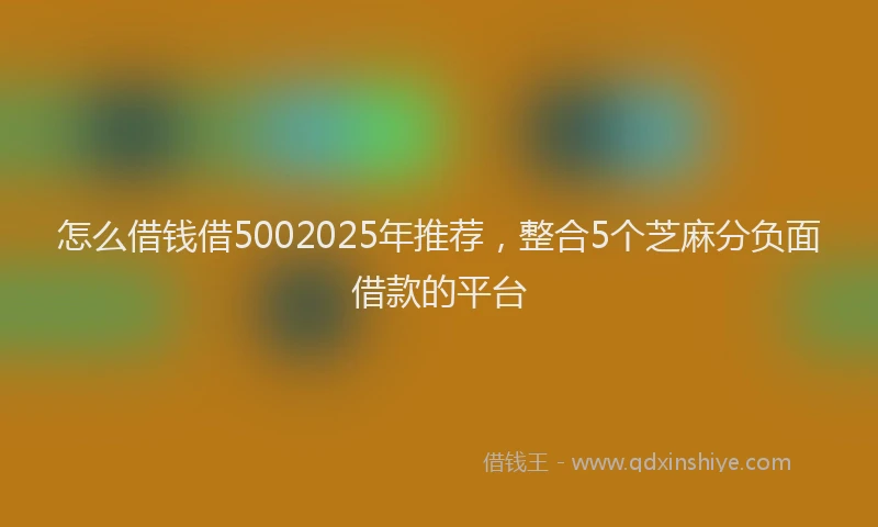 怎么借钱借5002025年推荐，整合5个芝麻分负面借款的平台