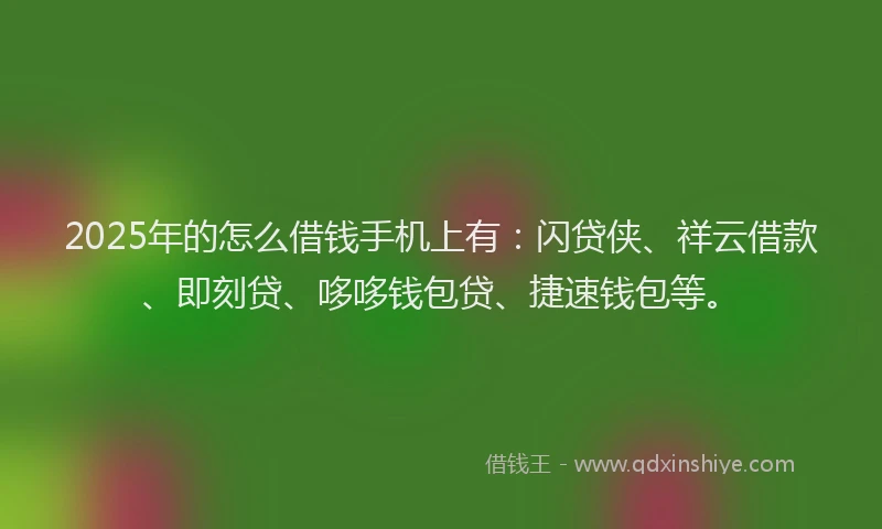 2025年的怎么借钱手机上有：闪贷侠、祥云借款、即刻贷、哆哆钱包贷、捷速钱包等。