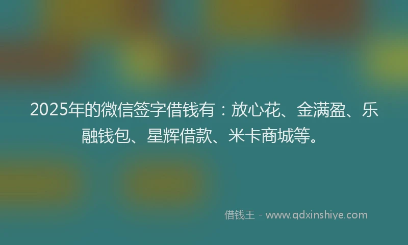 2025年的微信签字借钱有：放心花、金满盈、乐融钱包、星辉借款、米卡商城等。