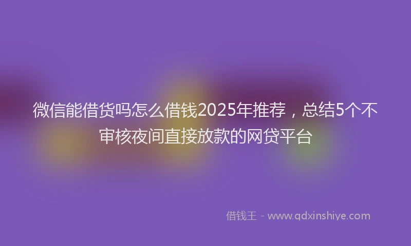 微信能借货吗怎么借钱2025年推荐，总结5个不审核夜间直接放款的网贷平台