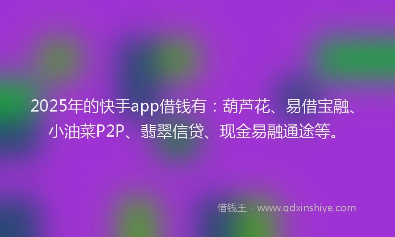 2025年的快手app借钱有：葫芦花、易借宝融、小油菜P2P、翡翠信贷、现金易融通途等。