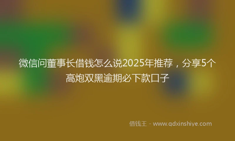 微信问董事长借钱怎么说2025年推荐，分享5个高炮双黑逾期必下款口子