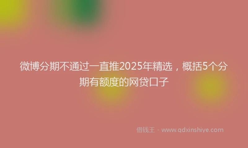 微博分期不通过一直推2025年精选，概括5个分期有额度的网贷口子